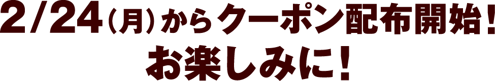 2/24(月)からクーポン配布開始！お楽しみに！