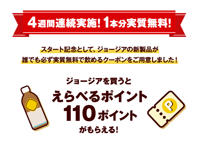 4週間連続実施！1本分実質無料！スタート記念として、ジョージアの新製品が誰でも必ず実質無料で飲めるクーポンをご用意しました！ジョージアを買うと選べるポイントがもらえる！